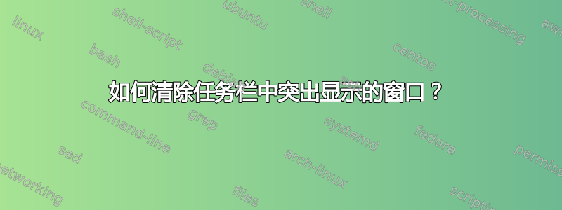 如何清除任务栏中突出显示的窗口？