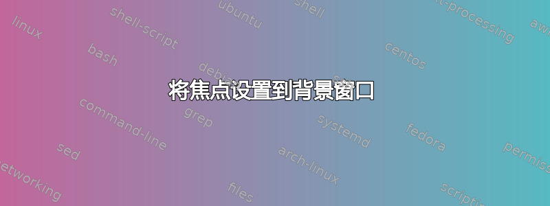 将焦点设置到背景窗口