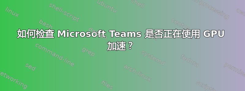 如何检查 Microsoft Teams 是否正在使用 GPU 加速？