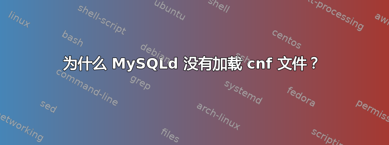 为什么 MySQLd 没有加载 cnf 文件？