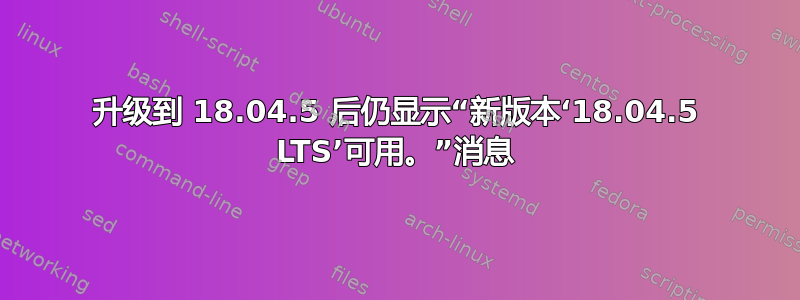 升级到 18.04.5 后仍显示“新版本‘18.04.5 LTS’可用。”消息