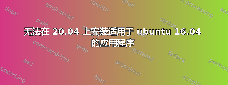 无法在 20.04 上安装适用于 ubuntu 16.04 的应用程序