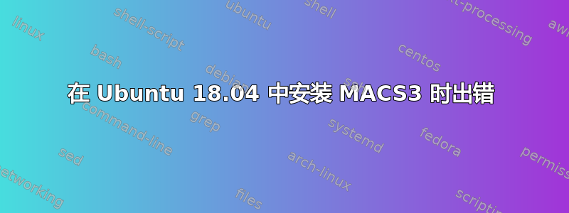 在 Ubuntu 18.04 中安装 MACS3 时出错