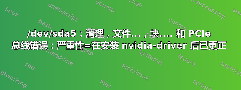 /dev/sda5：清理，文件...，块.... 和 PCIe 总线错误：严重性=在安装 nvidia-driver 后已更正