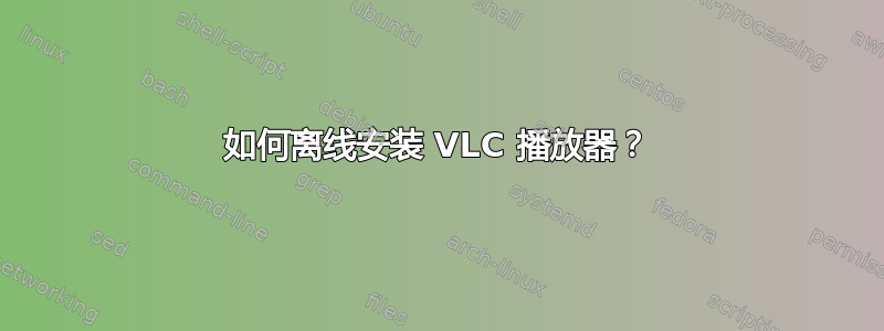 如何离线安装 VLC 播放器？