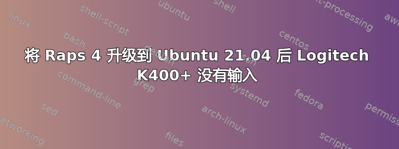 将 Raps 4 升级到 Ubuntu 21.04 后 Logitech K400+ 没有输入