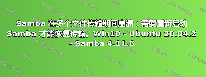 Samba 在多个文件传输期间崩溃；需要重新启动 Samba 才能恢复传输。Win10 - Ubuntu 20.04.2 - Samba 4.11.6