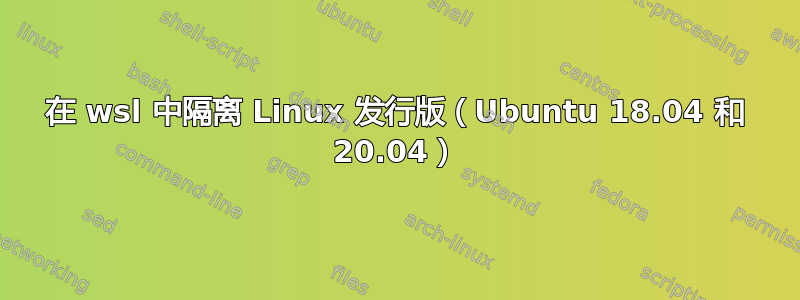 在 wsl 中隔离 Linux 发行版（Ubuntu 18.04 和 20.04）