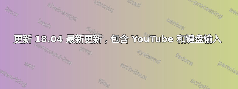 更新 18.04 最新更新，包含 YouTube 和键盘输入