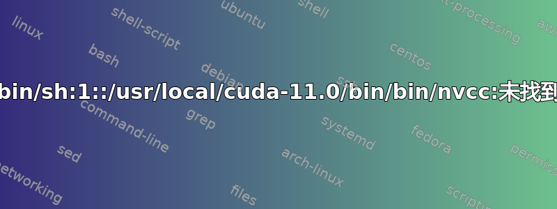 /bin/sh:1::/usr/local/cuda-11.0/bin/bin/nvcc:未找到