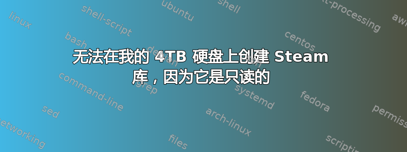 无法在我的 4TB 硬盘上创建 Steam 库，因为它是只读的