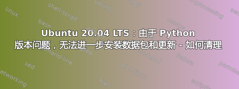 Ubuntu 20.04 LTS：由于 Python 版本问题，无法进一步安装数据包和更新 - 如何清理