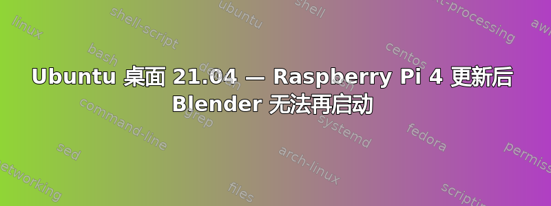 Ubuntu 桌面 21.04 — Raspberry Pi 4 更新后 Blender 无法再启动