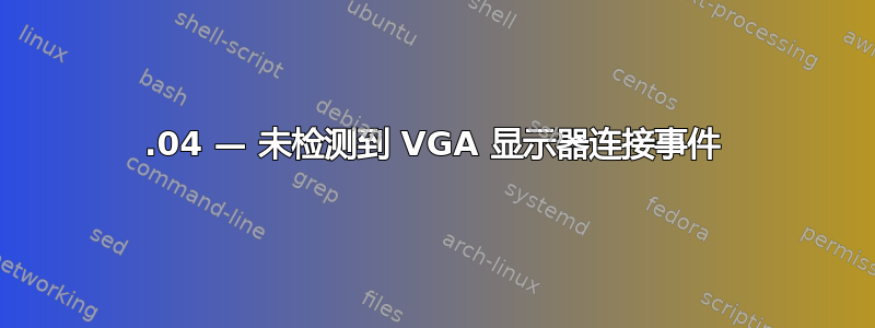 20.04 — 未检测到 VGA 显示器连接事件