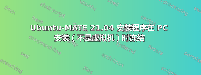 Ubuntu-MATE 21.04 安装程序在 PC 安装（不是虚拟机）时冻结