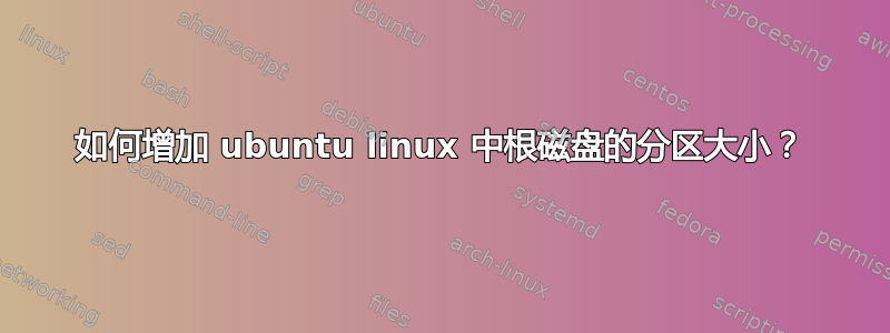 如何增加 ubuntu linux 中根磁盘的分区大小？