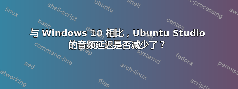 与 Windows 10 相比，Ubuntu Studio 的音频延迟是否减少了？