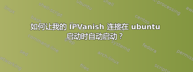 如何让我的 IPVanish 连接在 ubuntu 启动时自动启动？