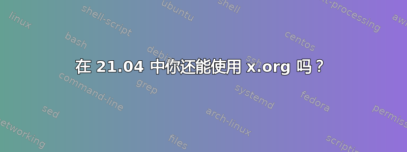 在 21.04 中你还能使用 x.org 吗？