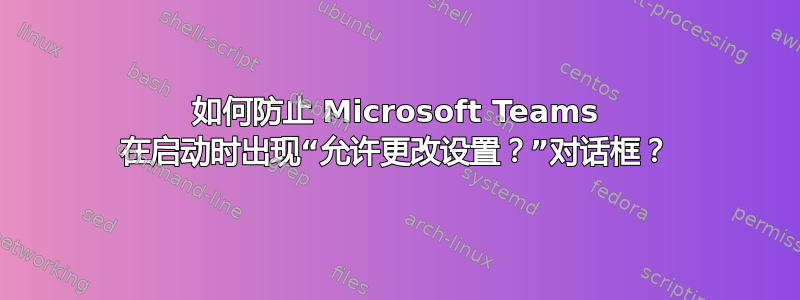 如何防止 Microsoft Teams 在启动时出现“允许更改设置？”对话框？