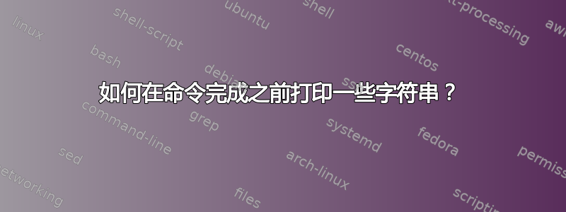 如何在命令完成之前打印一些字符串？