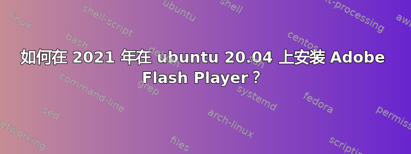 如何在 2021 年在 ubuntu 20.04 上安装 Adob​​e Flash Player？