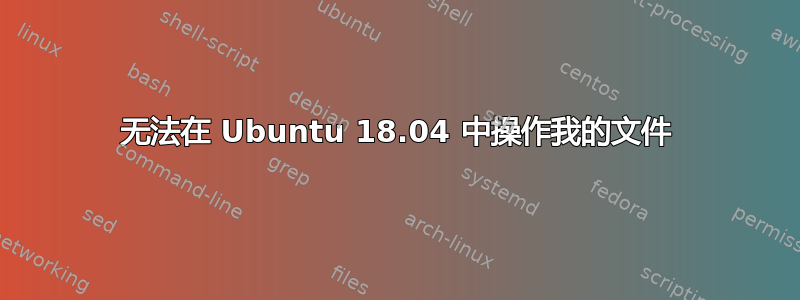 无法在 Ubuntu 18.04 中操作我的文件