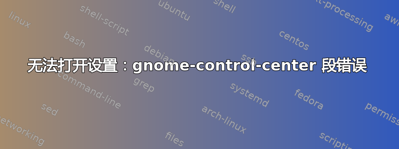 无法打开设置：gnome-control-center 段错误