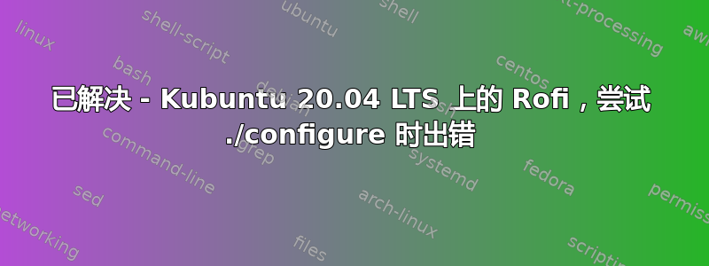 已解决 - Kubuntu 20.04 LTS 上的 Rofi，尝试 ./configure 时出错