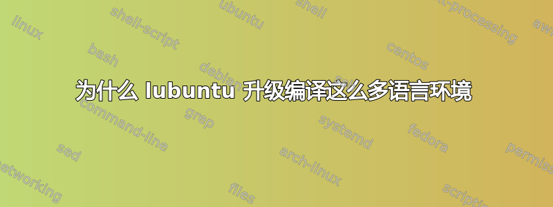 为什么 lubuntu 升级编译这么多语言环境