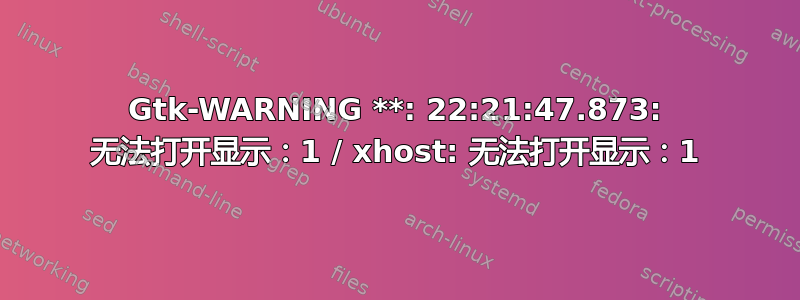 Gtk-WARNING **: 22:21:47.873: 无法打开显示：1 / xhost: 无法打开显示：1