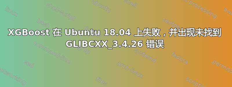 XGBoost 在 Ubuntu 18.04 上失败，并出现未找到 GLIBCXX_3.4.26 错误