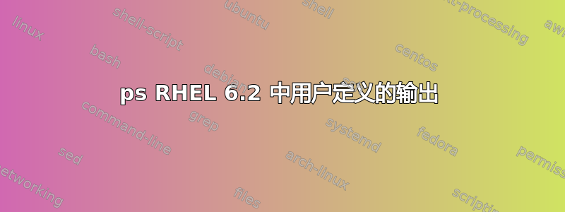 ps RHEL 6.2 中用户定义的输出