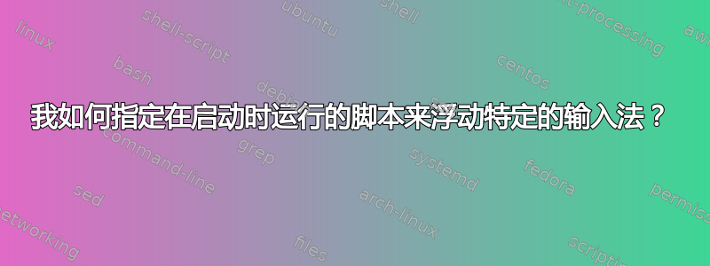 我如何指定在启动时运行的脚本来浮动特定的输入法？