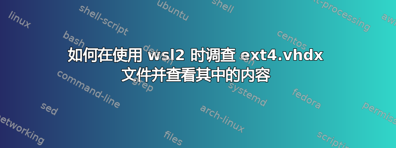 如何在使用 wsl2 时调查 ext4.vhdx 文件并查看其中的内容