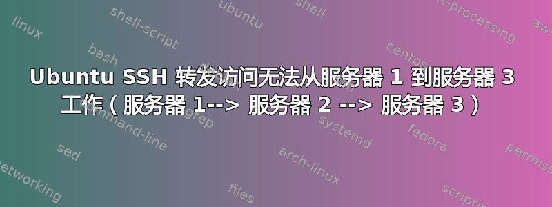 Ubuntu SSH 转发访问无法从服务器 1 到服务器 3 工作（服务器 1--> 服务器 2 --> 服务器 3）