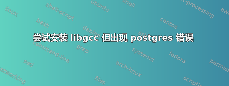 尝试安装 libgcc 但出现 postgres 错误