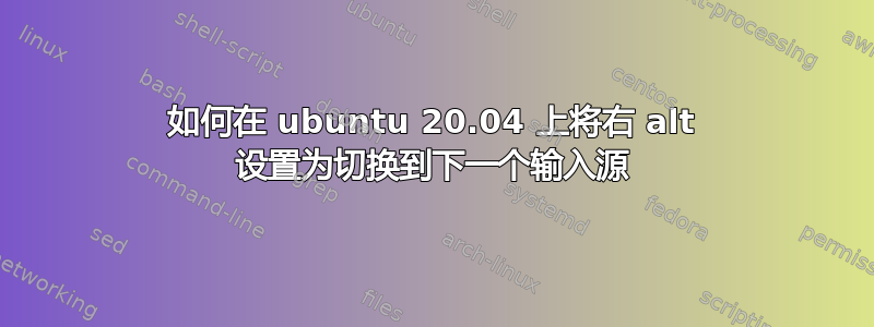 如何在 ubuntu 20.04 上将右 alt 设置为切换到下一个输入源