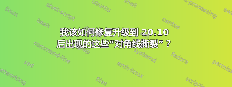 我该如何修复升级到 20.10 后出现的这些“对角线撕裂”？