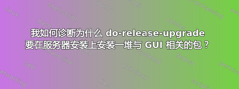 我如何诊断为什么 do-release-upgrade 要在服务器安装上安装一堆与 GUI 相关的包？