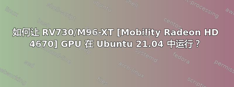 如何让 RV730/M96-XT [Mobility Radeon HD 4670] GPU 在 Ubuntu 21.04 中运行？