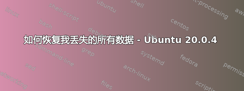 如何恢复我丢失的所有数据 - Ubuntu 20.0.4