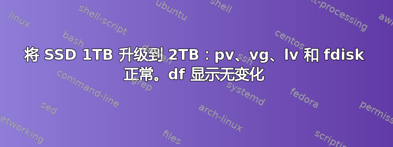 将 SSD 1TB 升级到 2TB：pv、vg、lv 和 fdisk 正常。df 显示无变化