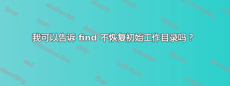 我可以告诉 find 不恢复初始工作目录吗？