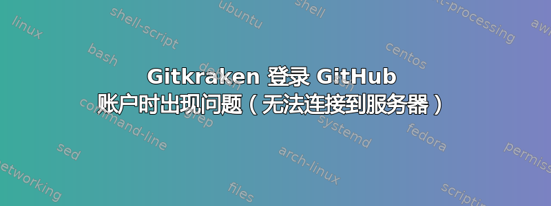 Gitkraken 登录 GitHub 账户时出现问题（无法连接到服务器）