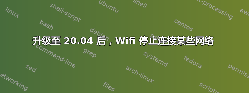 升级至 20.04 后，Wifi 停止连接某些网络