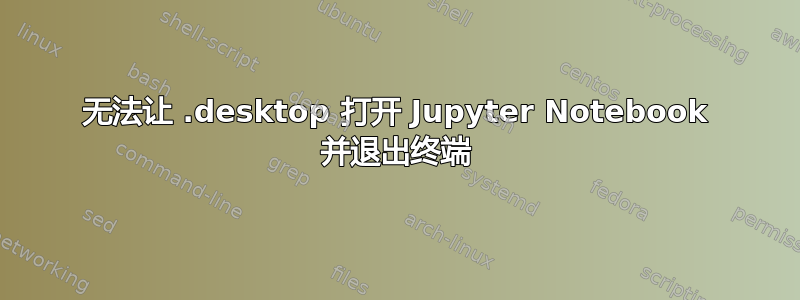 无法让 .desktop 打开 Jupyter Notebook 并退出终端