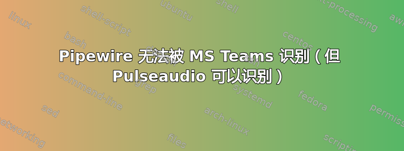 Pipewire 无法被 MS Teams 识别（但 Pulseaudio 可以识别）