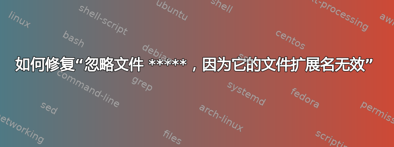 如何修复“忽略文件 *****，因为它的文件扩展名无效”