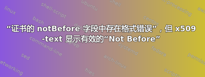 “证书的 notBefore 字段中存在格式错误”，但 x509 -text 显示有效的“Not Before”